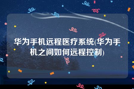 华为手机远程医疗系统(华为手机之间如何远程控制)