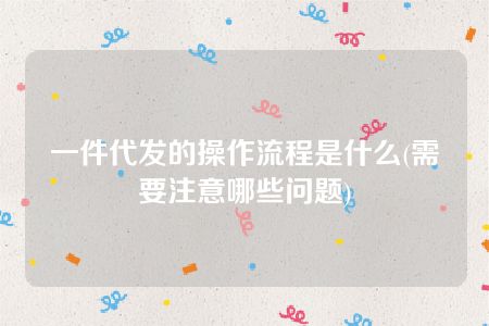 一件代发的操作流程是什么(需要注意哪些问题)