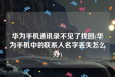 华为手机通讯录不见了找回(华为手机中的联系人名字丢失怎么办)