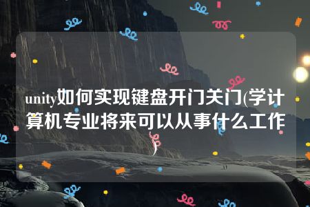 unity如何实现键盘开门关门(学计算机专业将来可以从事什么工作)