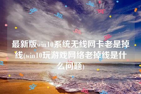 最新版win10系统无线网卡老是掉线(win10玩游戏网络老掉线是什么问题)