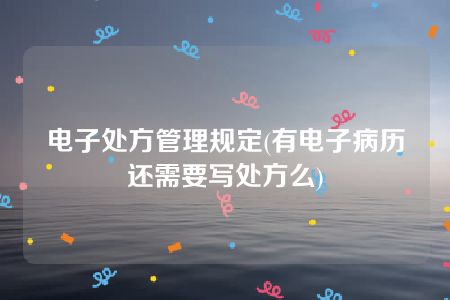 电子处方管理规定(有电子病历还需要写处方么)