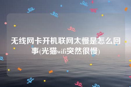 无线网卡开机联网太慢是怎么回事(光猫wifi突然很慢)