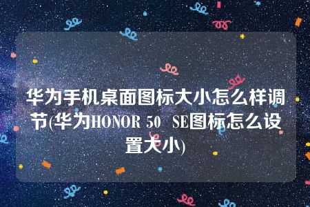 华为手机桌面图标大小怎么样调节(华为HONOR 50  SE图标怎么设置大小)