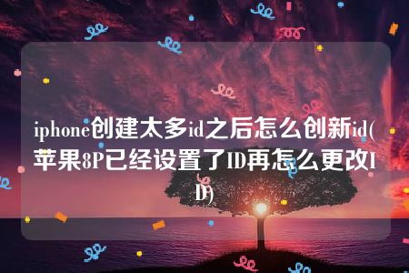 iphone创建太多id之后怎么创新id(苹果8P已经设置了ID再怎么更改ID)