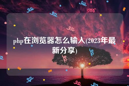 php在浏览器怎么输入(2023年最新分享)