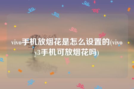 vivo手机放烟花是怎么设置的(vivoy3手机可放烟花吗)