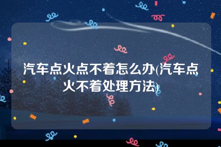 汽车点火点不着怎么办(汽车点火不着处理方法)