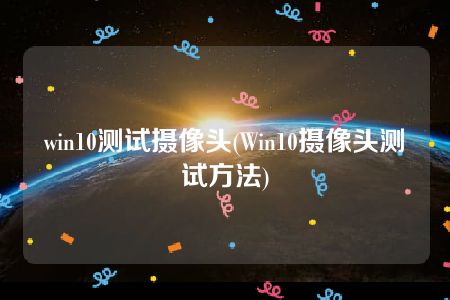 win10测试摄像头(Win10摄像头测试方法)