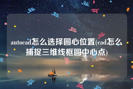 autocad怎么选择圆心位置(cad怎么捕捉三维线框圆中心点)