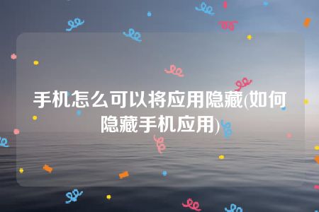 手机怎么可以将应用隐藏(如何隐藏手机应用)