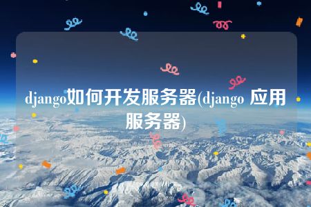 django如何开发服务器(django 应用服务器)