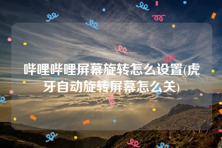 哔哩哔哩屏幕旋转怎么设置(虎牙自动旋转屏幕怎么关)