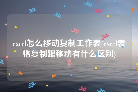 excel怎么移动复制工作表(excel表格复制跟移动有什么区别)