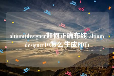 altium(designer如何正确布线 altiumdesigner10怎么生成PDF)
