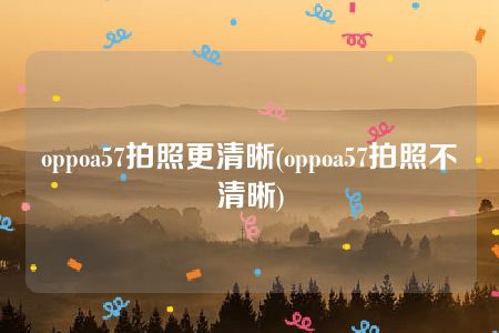 oppoa57拍照更清晰(oppoa57拍照不清晰)