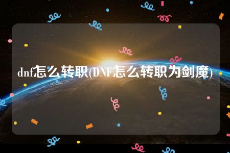 dnf怎么转职(DNF怎么转职为剑魔)