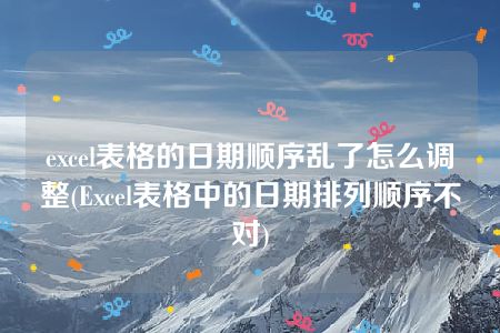 excel表格的日期顺序乱了怎么调整(Excel表格中的日期排列顺序不对)