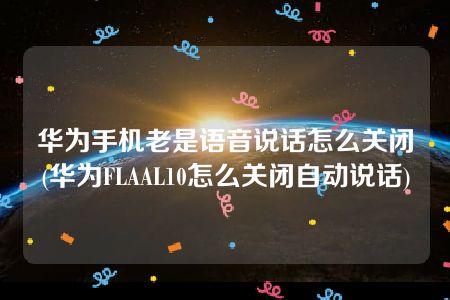 华为手机老是语音说话怎么关闭(华为FLAAL10怎么关闭自动说话)