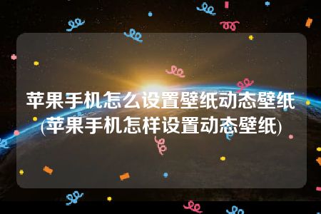 苹果手机怎么设置壁纸动态壁纸(苹果手机怎样设置动态壁纸)