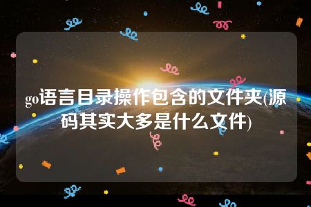 go语言目录操作包含的文件夹(源码其实大多是什么文件)