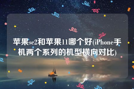 苹果se2和苹果11哪个好(iPhone手机两个系列的机型横向对比)