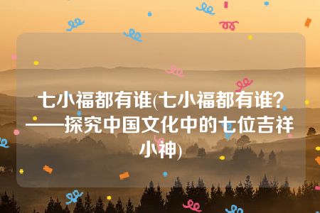 七小福都有谁(七小福都有谁？——探究中国文化中的七位吉祥小神)