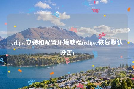 eclipse安装和配置环境教程(eclipse恢复默认设置)