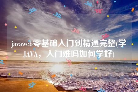 javaweb零基础入门到精通完整(学JAVA，入门难吗如何学好)