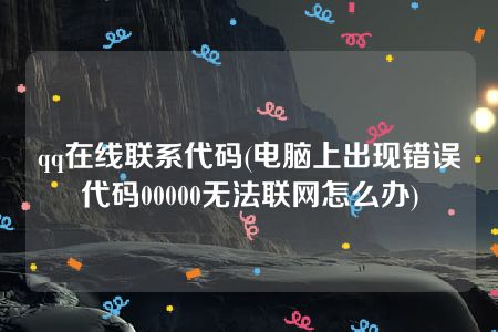 qq在线联系代码(电脑上出现错误代码00000无法联网怎么办)