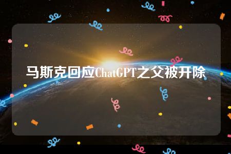 马斯克回应ChatGPT之父被开除