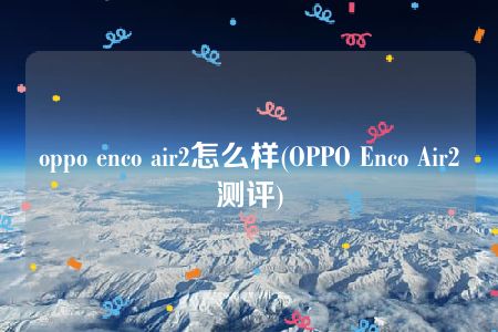 oppo enco air2怎么样(OPPO Enco Air2测评)