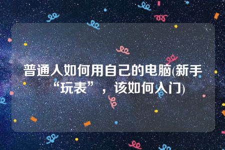 普通人如何用自己的电脑(新手“玩表”，该如何入门)