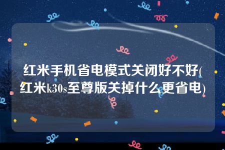 红米手机省电模式关闭好不好(红米k30s至尊版关掉什么更省电)