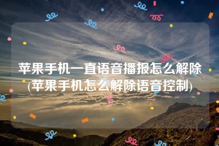 苹果手机一直语音播报怎么解除(苹果手机怎么解除语音控制)