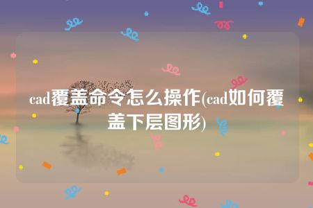 cad覆盖命令怎么操作(cad如何覆盖下层图形)