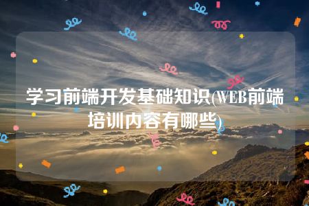 学习前端开发基础知识(WEB前端培训内容有哪些)