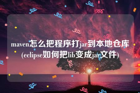 maven怎么把程序打jar到本地仓库(eclipse如何把lib变成jar文件)