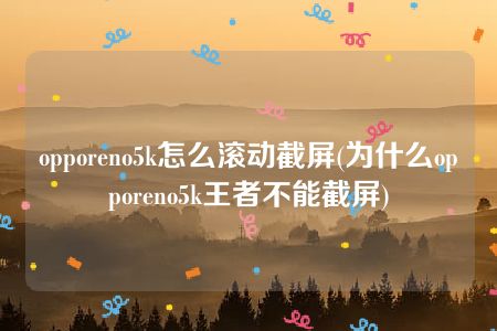 opporeno5k怎么滚动截屏(为什么opporeno5k王者不能截屏)