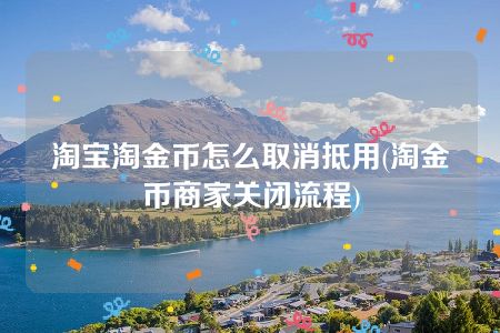 淘宝淘金币怎么取消抵用(淘金币商家关闭流程)