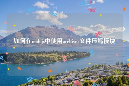 如何在nodejs中使用archiver文件压缩模块