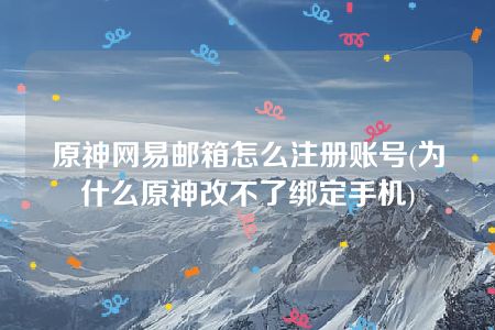 原神网易邮箱怎么注册账号(为什么原神改不了绑定手机)