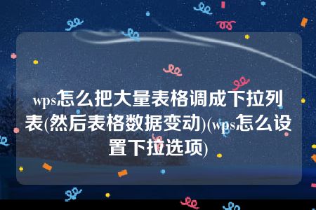 wps怎么把大量表格调成下拉列表(然后表格数据变动)(wps怎么设置下拉选项)