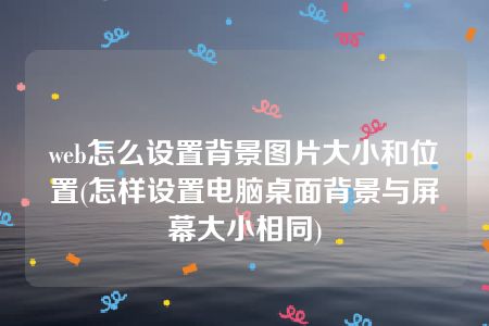 web怎么设置背景图片大小和位置(怎样设置电脑桌面背景与屏幕大小相同)