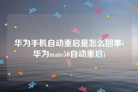 华为手机自动重启是怎么回事(华为mate50自动重启)