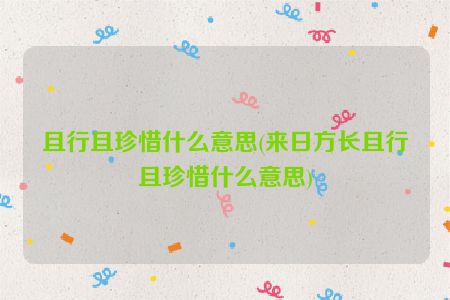 且行且珍惜什么意思(来日方长且行且珍惜什么意思)