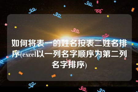 如何将表一的姓名按表二姓名排序(excel以一列名字顺序为第二列名字排序)