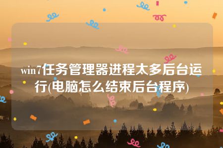 win7任务管理器进程太多后台运行(电脑怎么结束后台程序)