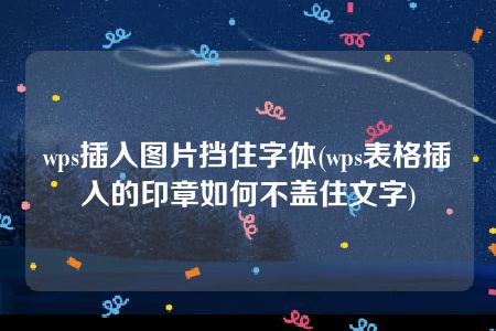 wps插入图片挡住字体(wps表格插入的印章如何不盖住文字)