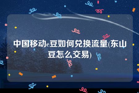 中国移动e豆如何兑换流量(东山豆怎么交易)